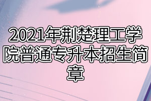 2021年荊楚理工學(xué)院普通專升本招生簡章