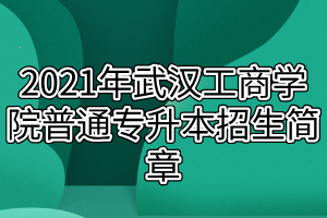 2021年武漢工商學院普通專升本招生簡章