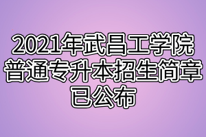 2021年武昌工學院普通專升本招生簡章已公布