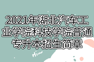 2021年湖北汽車工業(yè)學院科技學院普通專升本招生簡章