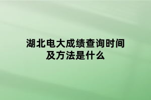 湖北電大成績查詢時間及方法是什么