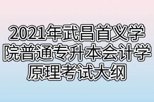 2021年武昌首義學(xué)院普通專升本會(huì)計(jì)學(xué)原理考試大綱