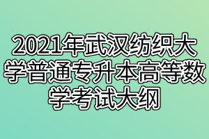 2021年武漢紡織大學(xué)普通專升本高等數(shù)學(xué)考試大綱