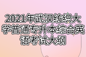 2021年武漢紡織大學(xué)普通專升本綜合英語考試大綱