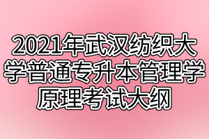 2021年武漢紡織大學(xué)普通專升本管理學(xué)原理考試大綱