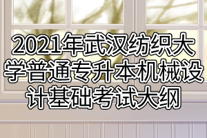 2021年武漢紡織大學(xué)普通專升本機(jī)械設(shè)計基礎(chǔ)考試大綱