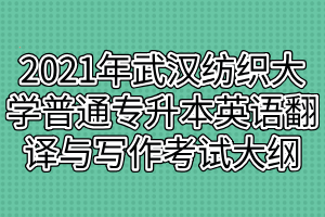 2021年武漢紡織大學(xué)普通專(zhuān)升本英語(yǔ)翻譯與寫(xiě)作考試大綱