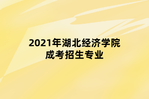 2021年湖北經(jīng)濟學(xué)院成考招生專業(yè)