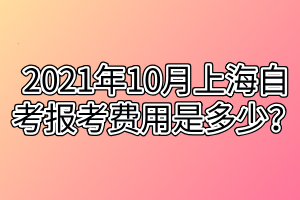 2021年10月上海自考報(bào)考費(fèi)用是多少？