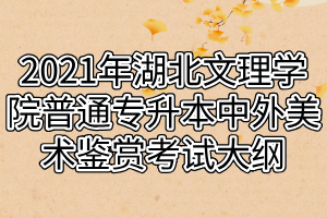 2021年湖北文理學院普通專升本中外美術(shù)鑒賞考試大綱