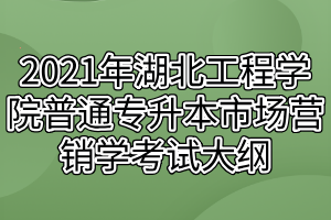 2021年湖北工程學(xué)院普通專升本市場(chǎng)營(yíng)銷學(xué)考試大綱