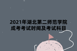 2021年湖北第二師范學院成考考試時間及考試科目