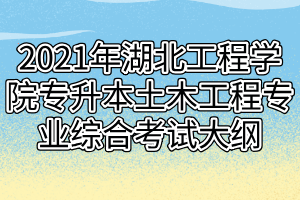 2021年湖北工程學(xué)院專(zhuān)升本土木工程專(zhuān)業(yè)綜合考試大綱