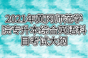 2021年黃岡師范學(xué)院專升本綜合英語科目考試大綱