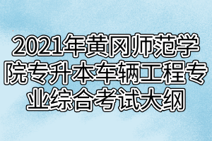 2021年黃岡師范學(xué)院專升本車輛工程專業(yè)綜合考試大綱