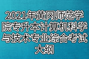 2021年黃岡師范學院專升本計算機科學與技術、網(wǎng)絡工程專業(yè)綜合考試大綱