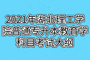 2021年湖北理工學(xué)院普通專升本教育學(xué)科目考試大綱