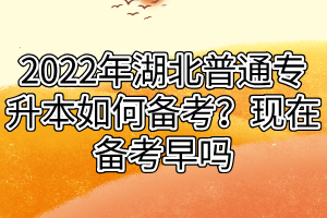 2022年湖北普通專升本如何備考？現(xiàn)在備考早嗎