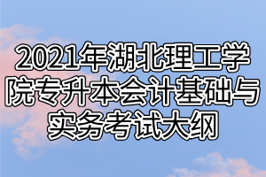 2021年湖北理工學(xué)院專升本會計(jì)基礎(chǔ)與實(shí)務(wù)考試大綱