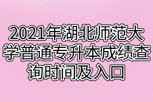 2021年湖北師范大學(xué)普通專(zhuān)升本成績(jī)查詢時(shí)間及入口