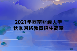 2021年西南財(cái)經(jīng)大學(xué)秋季網(wǎng)絡(luò)教育招生簡章