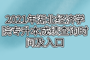 2021年湖北經(jīng)濟(jì)學(xué)院專升本成績查詢時間及入口