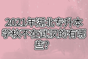 2021年湖北專升本學(xué)校不在武漢的有哪些？