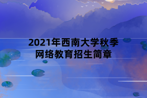 2021年西南大學(xué)秋季網(wǎng)絡(luò)教育招生簡章