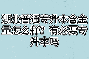 湖北普通專(zhuān)升本含金量怎么樣？有必要專(zhuān)升本嗎