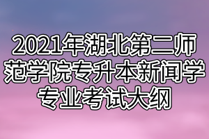 2021年湖北第二師范學(xué)院專(zhuān)升本新聞學(xué)專(zhuān)業(yè)考試大綱