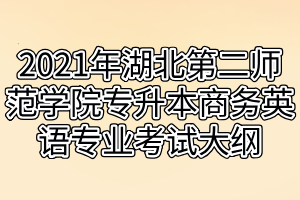 2021年湖北第二師范學(xué)院專升本商務(wù)英語(yǔ)專業(yè)考試大綱