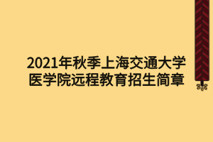 2021年秋季上海交通大學(xué)醫(yī)學(xué)院遠程教育招生簡章