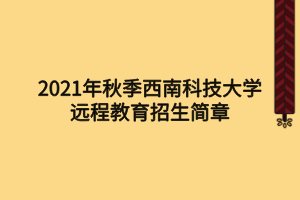 2021年秋季西南科技大學(xué)遠(yuǎn)程教育招生簡(jiǎn)章