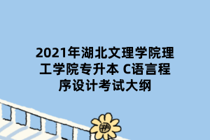 2021年湖北文理學(xué)院理工學(xué)院專(zhuān)升本 C語(yǔ)言程序設(shè)計(jì)考試大綱