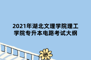 2021年湖北文理學(xué)院理工學(xué)院專升本電路考試大綱