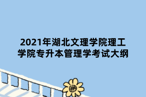 2021年湖北文理學(xué)院理工學(xué)院專(zhuān)升本管理學(xué)考試大綱