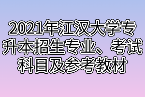 2021年江漢大學(xué)專升本招生專業(yè)、考試科目及參考教材