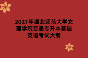 2021年湖北師范大學(xué)文理學(xué)院普通專升本基礎(chǔ)英語考試大綱