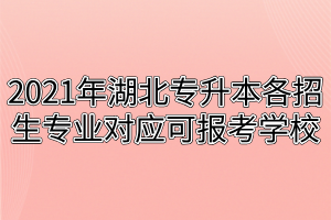 2021年湖北專(zhuān)升本各招生專(zhuān)業(yè)對(duì)應(yīng)可報(bào)考學(xué)校