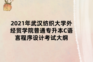 2021年武漢紡織大學(xué)外經(jīng)貿(mào)學(xué)院普通專升本C語言程序設(shè)計(jì)考試大綱