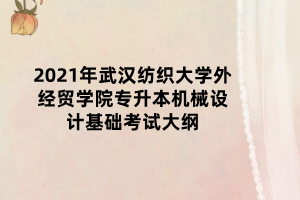 2021年武漢紡織大學(xué)外經(jīng)貿(mào)學(xué)院專升本機(jī)械設(shè)計(jì)基礎(chǔ)考試大綱