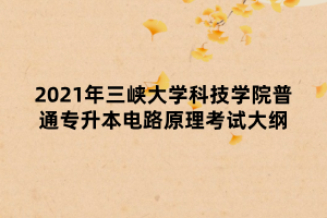 2021年三峽大學科技學院普通專升本電路原理考試大綱