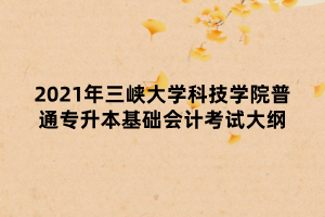 2021年三峽大學科技學院普通專升本基礎(chǔ)會計考試大綱