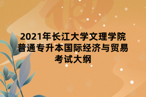 2021年長江大學(xué)文理學(xué)院普通專升本國際經(jīng)濟(jì)與貿(mào)易考試大綱