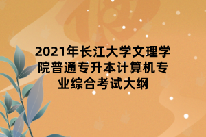 2021年長江大學文理學院普通專升本計算機專業(yè)綜合考試大綱