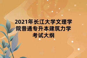 2021年長江大學(xué)文理學(xué)院普通專升本建筑力學(xué)考試大綱