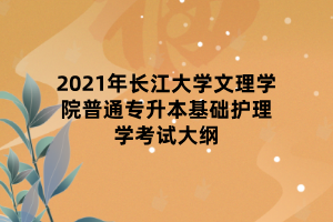 2021年長江大學文理學院普通專升本基礎護理學考試大綱