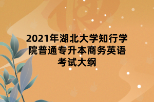 2021年湖北大學(xué)知行學(xué)院普通專升本商務(wù)英語(yǔ)考試大綱