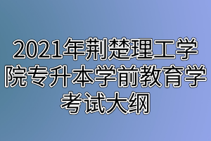 2021年荊楚理工學(xué)院專升本學(xué)前教育學(xué)考試大綱