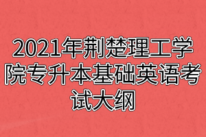 2021年荊楚理工學院專升本基礎英語考試大綱